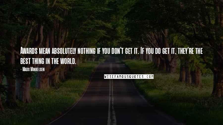 Mads Mikkelsen Quotes: Awards mean absolutely nothing if you don't get it. If you do get it, they're the best thing in the world.