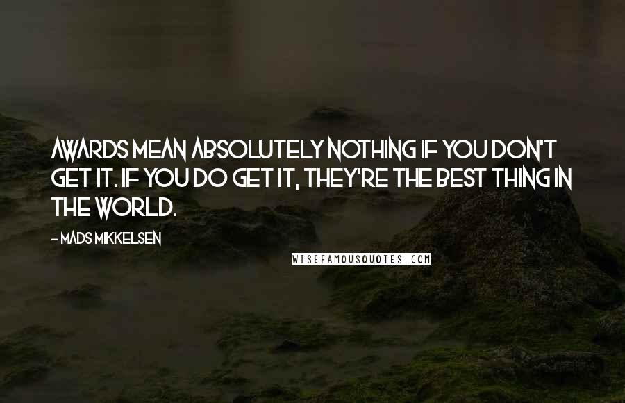 Mads Mikkelsen Quotes: Awards mean absolutely nothing if you don't get it. If you do get it, they're the best thing in the world.