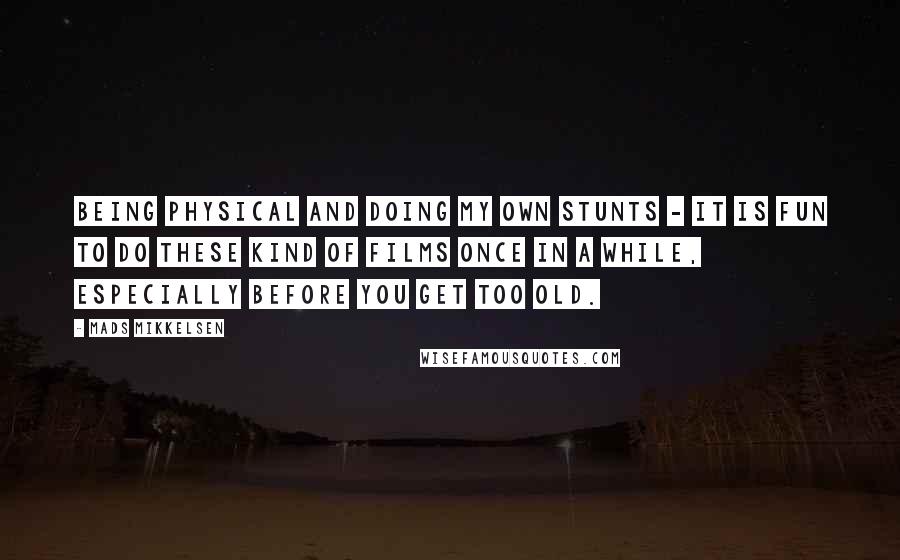 Mads Mikkelsen Quotes: Being physical and doing my own stunts - it is fun to do these kind of films once in a while, especially before you get too old.