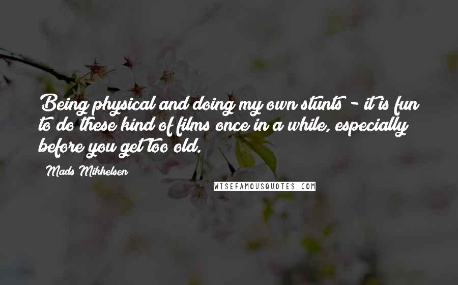 Mads Mikkelsen Quotes: Being physical and doing my own stunts - it is fun to do these kind of films once in a while, especially before you get too old.