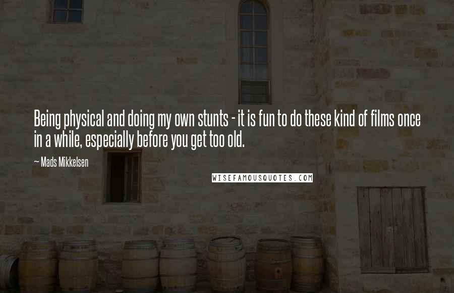 Mads Mikkelsen Quotes: Being physical and doing my own stunts - it is fun to do these kind of films once in a while, especially before you get too old.