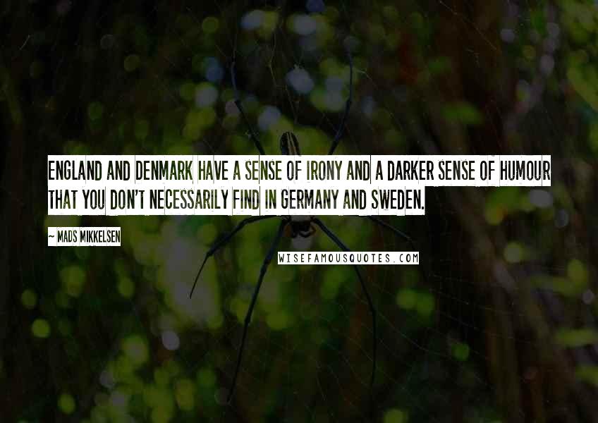 Mads Mikkelsen Quotes: England and Denmark have a sense of irony and a darker sense of humour that you don't necessarily find in Germany and Sweden.