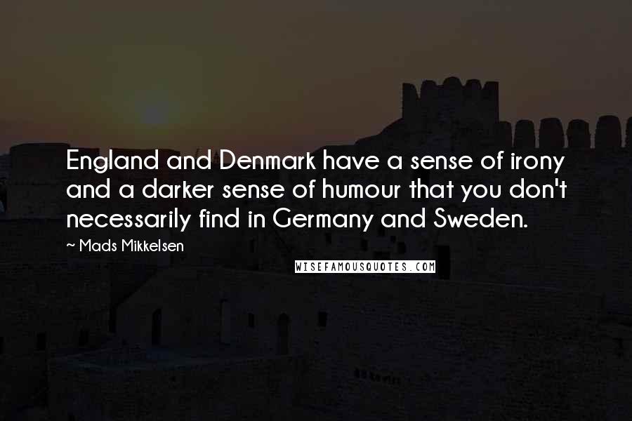 Mads Mikkelsen Quotes: England and Denmark have a sense of irony and a darker sense of humour that you don't necessarily find in Germany and Sweden.