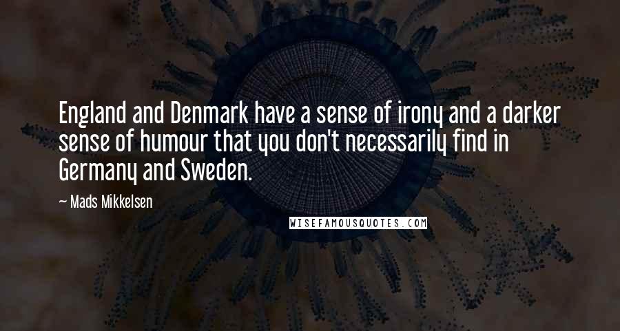 Mads Mikkelsen Quotes: England and Denmark have a sense of irony and a darker sense of humour that you don't necessarily find in Germany and Sweden.