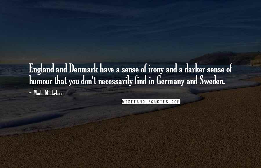 Mads Mikkelsen Quotes: England and Denmark have a sense of irony and a darker sense of humour that you don't necessarily find in Germany and Sweden.