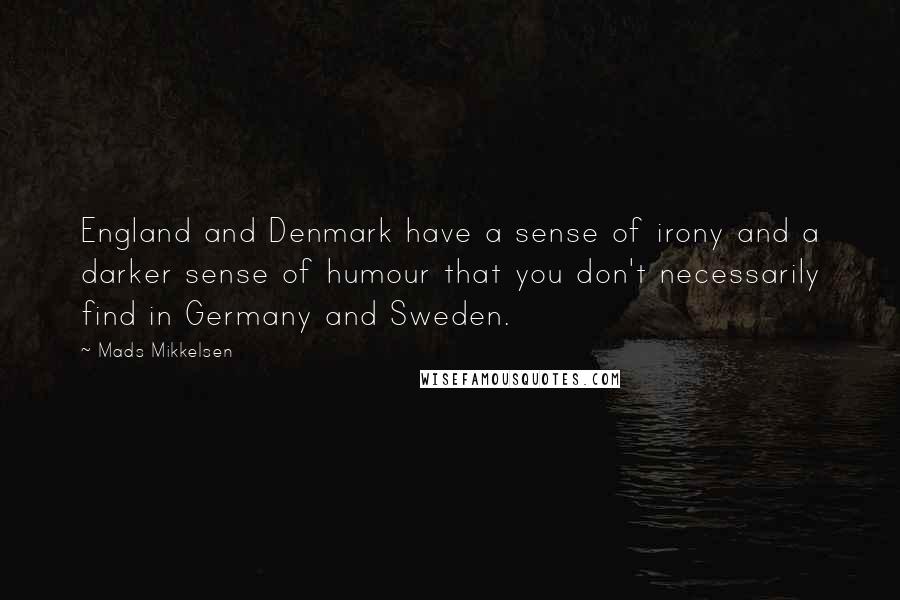 Mads Mikkelsen Quotes: England and Denmark have a sense of irony and a darker sense of humour that you don't necessarily find in Germany and Sweden.
