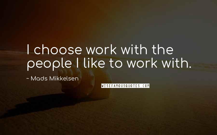 Mads Mikkelsen Quotes: I choose work with the people I like to work with.