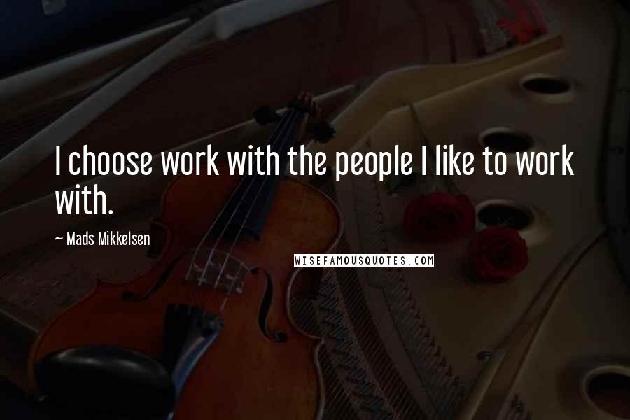 Mads Mikkelsen Quotes: I choose work with the people I like to work with.