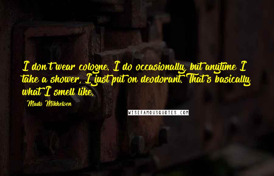 Mads Mikkelsen Quotes: I don't wear cologne. I do occasionally, but anytime I take a shower, I just put on deodorant. That's basically what I smell like.