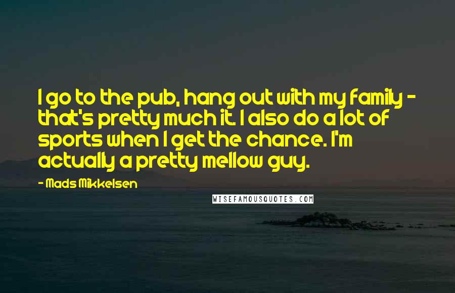 Mads Mikkelsen Quotes: I go to the pub, hang out with my family - that's pretty much it. I also do a lot of sports when I get the chance. I'm actually a pretty mellow guy.