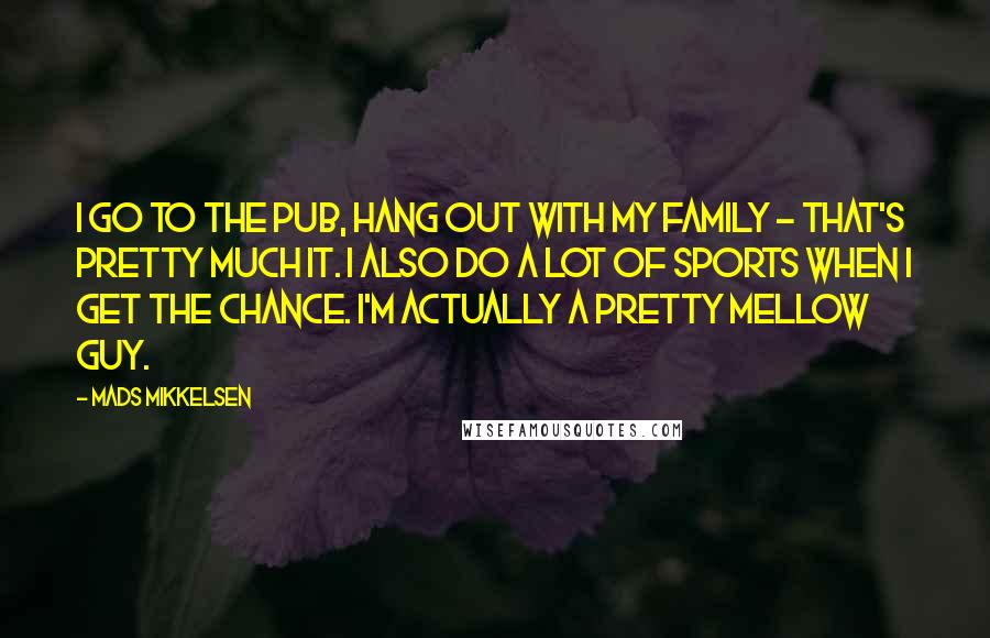 Mads Mikkelsen Quotes: I go to the pub, hang out with my family - that's pretty much it. I also do a lot of sports when I get the chance. I'm actually a pretty mellow guy.