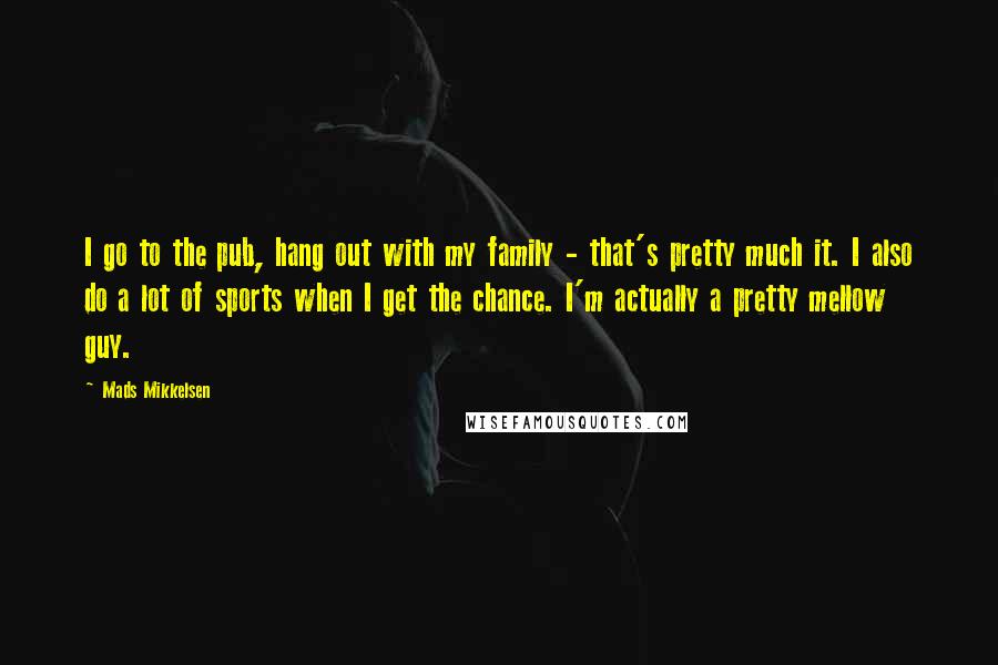 Mads Mikkelsen Quotes: I go to the pub, hang out with my family - that's pretty much it. I also do a lot of sports when I get the chance. I'm actually a pretty mellow guy.