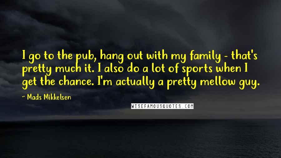 Mads Mikkelsen Quotes: I go to the pub, hang out with my family - that's pretty much it. I also do a lot of sports when I get the chance. I'm actually a pretty mellow guy.