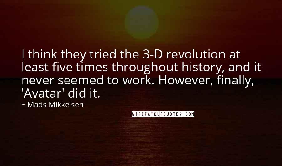 Mads Mikkelsen Quotes: I think they tried the 3-D revolution at least five times throughout history, and it never seemed to work. However, finally, 'Avatar' did it.