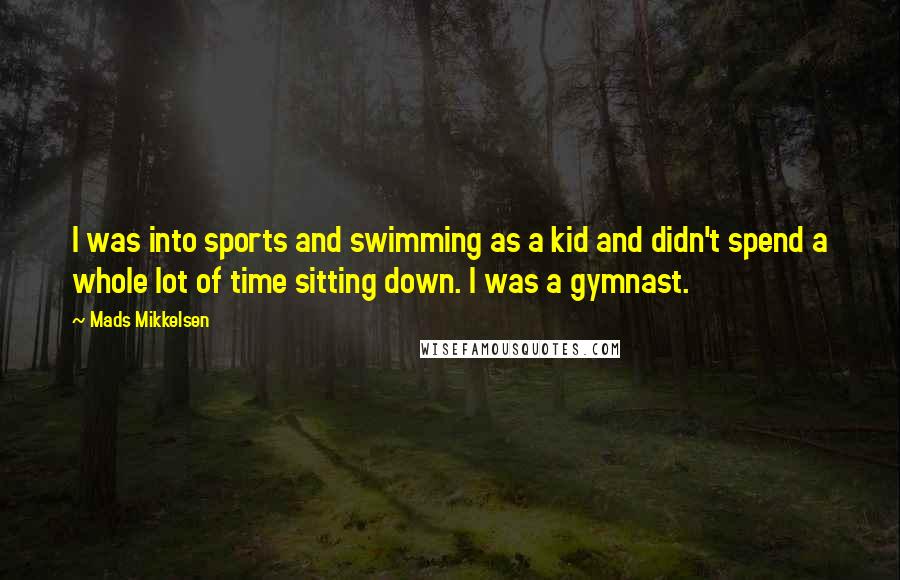 Mads Mikkelsen Quotes: I was into sports and swimming as a kid and didn't spend a whole lot of time sitting down. I was a gymnast.