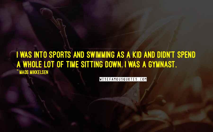 Mads Mikkelsen Quotes: I was into sports and swimming as a kid and didn't spend a whole lot of time sitting down. I was a gymnast.