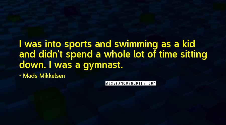 Mads Mikkelsen Quotes: I was into sports and swimming as a kid and didn't spend a whole lot of time sitting down. I was a gymnast.