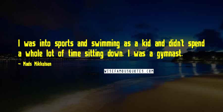 Mads Mikkelsen Quotes: I was into sports and swimming as a kid and didn't spend a whole lot of time sitting down. I was a gymnast.