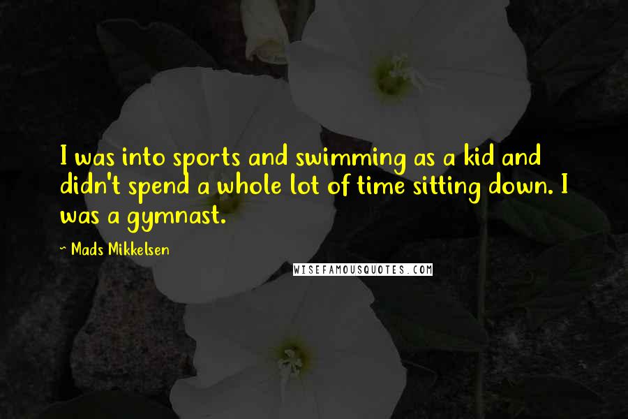 Mads Mikkelsen Quotes: I was into sports and swimming as a kid and didn't spend a whole lot of time sitting down. I was a gymnast.