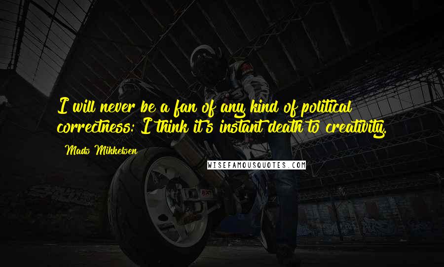 Mads Mikkelsen Quotes: I will never be a fan of any kind of political correctness: I think it's instant death to creativity.