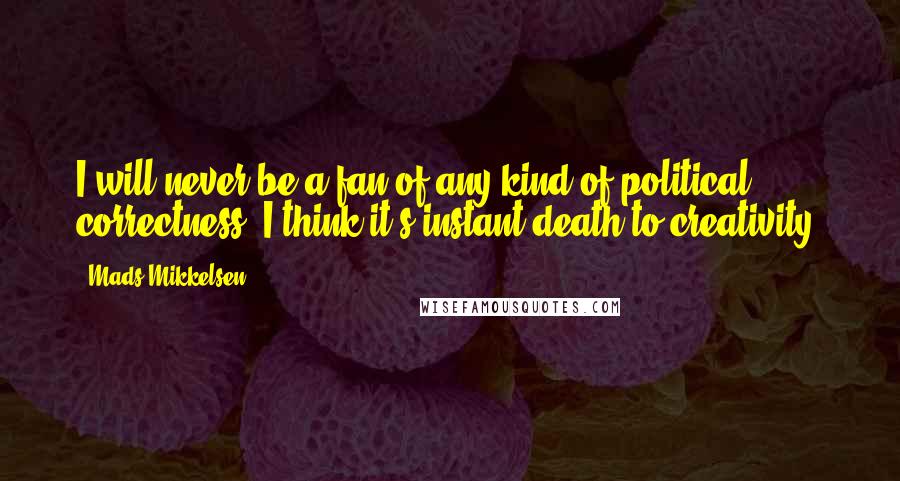 Mads Mikkelsen Quotes: I will never be a fan of any kind of political correctness: I think it's instant death to creativity.