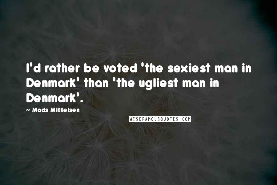 Mads Mikkelsen Quotes: I'd rather be voted 'the sexiest man in Denmark' than 'the ugliest man in Denmark'.