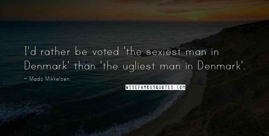 Mads Mikkelsen Quotes: I'd rather be voted 'the sexiest man in Denmark' than 'the ugliest man in Denmark'.