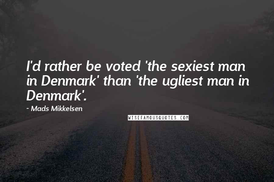 Mads Mikkelsen Quotes: I'd rather be voted 'the sexiest man in Denmark' than 'the ugliest man in Denmark'.