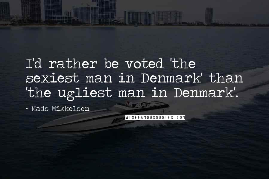 Mads Mikkelsen Quotes: I'd rather be voted 'the sexiest man in Denmark' than 'the ugliest man in Denmark'.