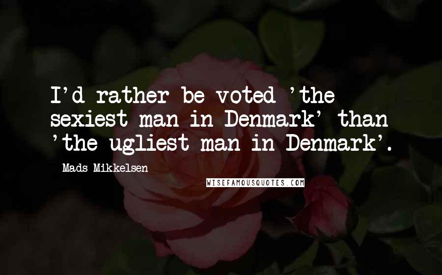 Mads Mikkelsen Quotes: I'd rather be voted 'the sexiest man in Denmark' than 'the ugliest man in Denmark'.