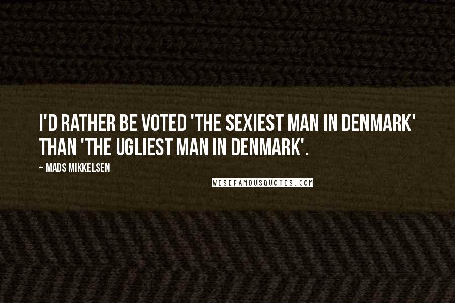 Mads Mikkelsen Quotes: I'd rather be voted 'the sexiest man in Denmark' than 'the ugliest man in Denmark'.