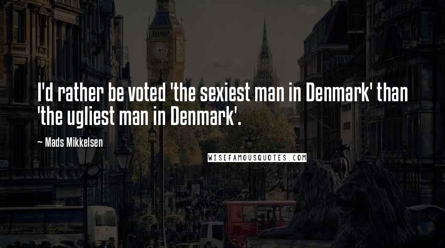 Mads Mikkelsen Quotes: I'd rather be voted 'the sexiest man in Denmark' than 'the ugliest man in Denmark'.