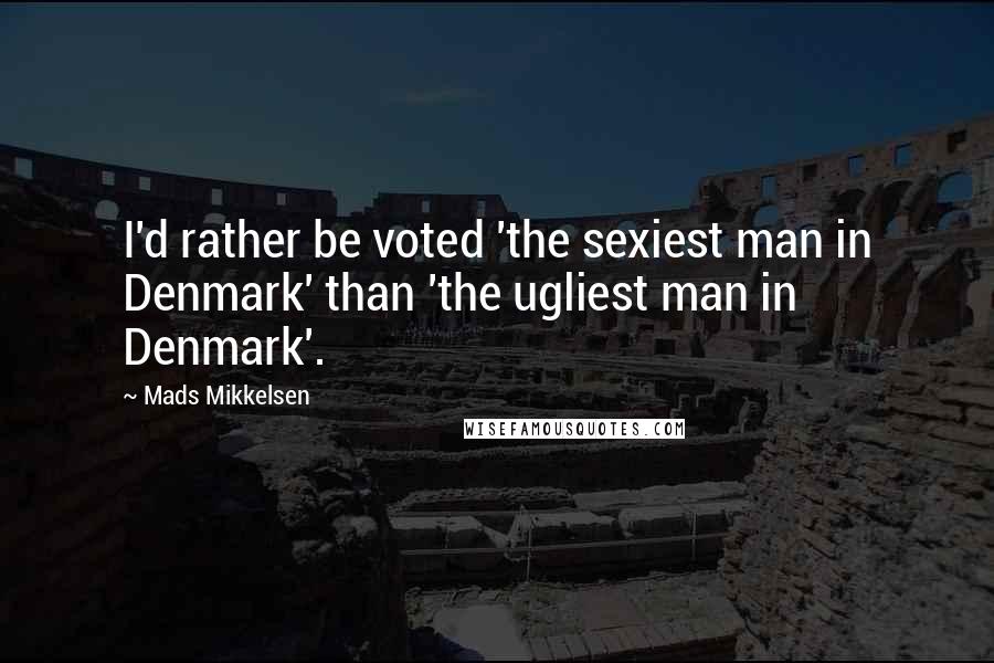 Mads Mikkelsen Quotes: I'd rather be voted 'the sexiest man in Denmark' than 'the ugliest man in Denmark'.