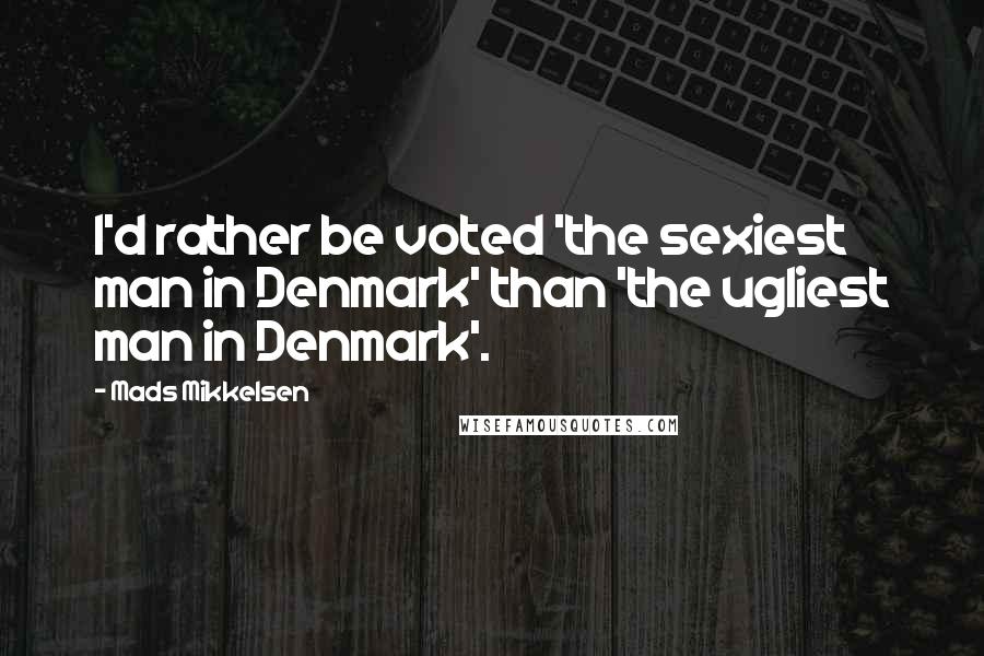 Mads Mikkelsen Quotes: I'd rather be voted 'the sexiest man in Denmark' than 'the ugliest man in Denmark'.