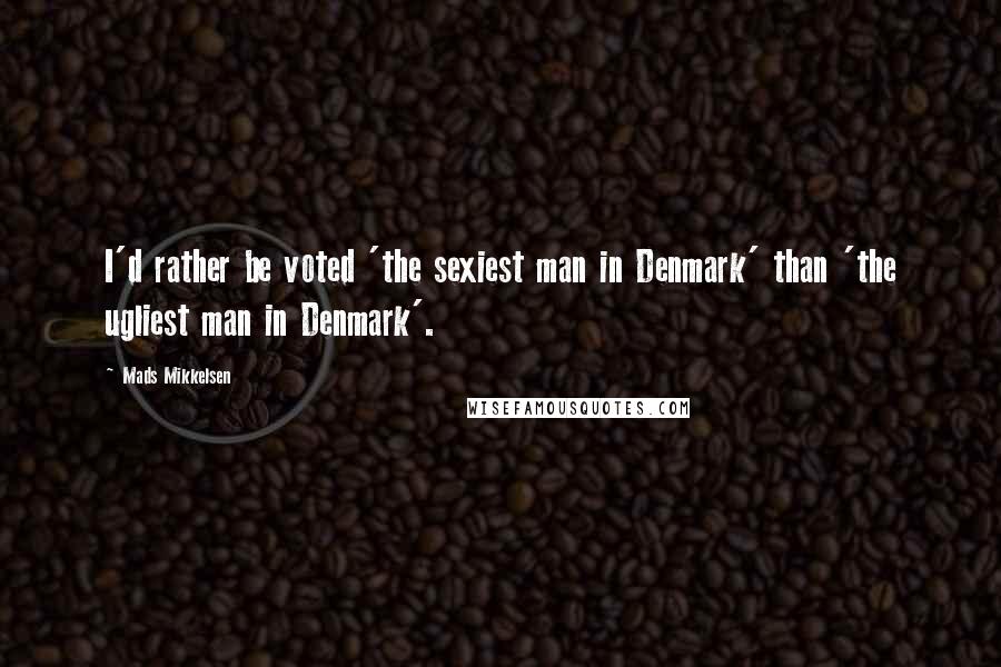 Mads Mikkelsen Quotes: I'd rather be voted 'the sexiest man in Denmark' than 'the ugliest man in Denmark'.