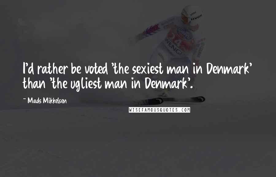 Mads Mikkelsen Quotes: I'd rather be voted 'the sexiest man in Denmark' than 'the ugliest man in Denmark'.