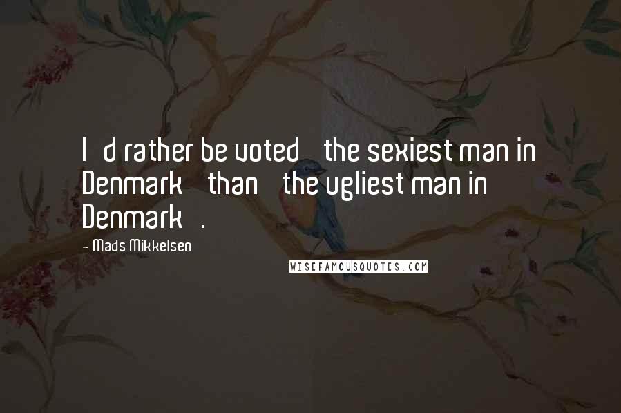 Mads Mikkelsen Quotes: I'd rather be voted 'the sexiest man in Denmark' than 'the ugliest man in Denmark'.