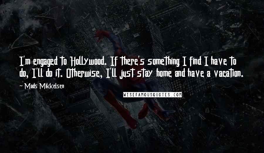 Mads Mikkelsen Quotes: I'm engaged to Hollywood. If there's something I find I have to do, I'll do it. Otherwise, I'll just stay home and have a vacation.