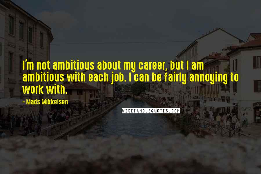 Mads Mikkelsen Quotes: I'm not ambitious about my career, but I am ambitious with each job. I can be fairly annoying to work with.