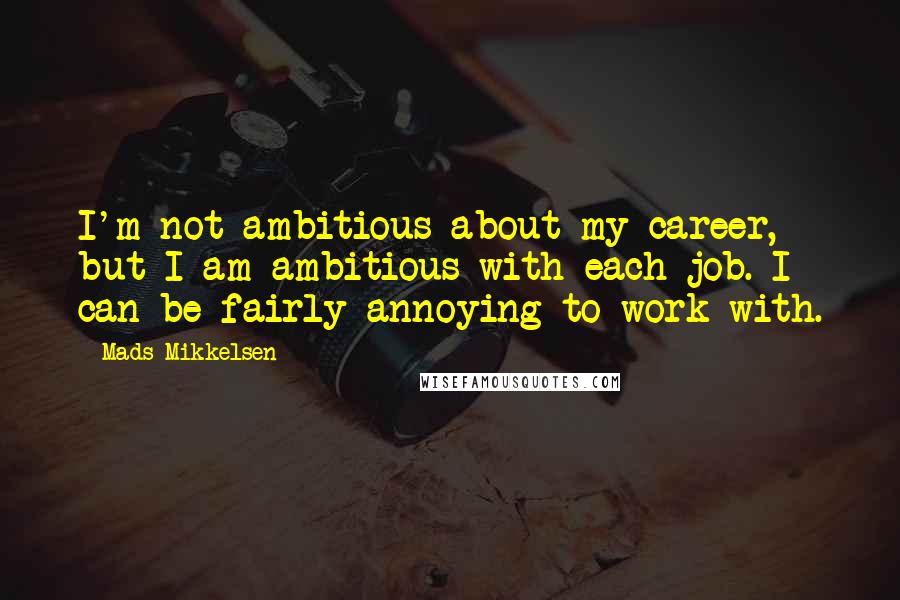 Mads Mikkelsen Quotes: I'm not ambitious about my career, but I am ambitious with each job. I can be fairly annoying to work with.