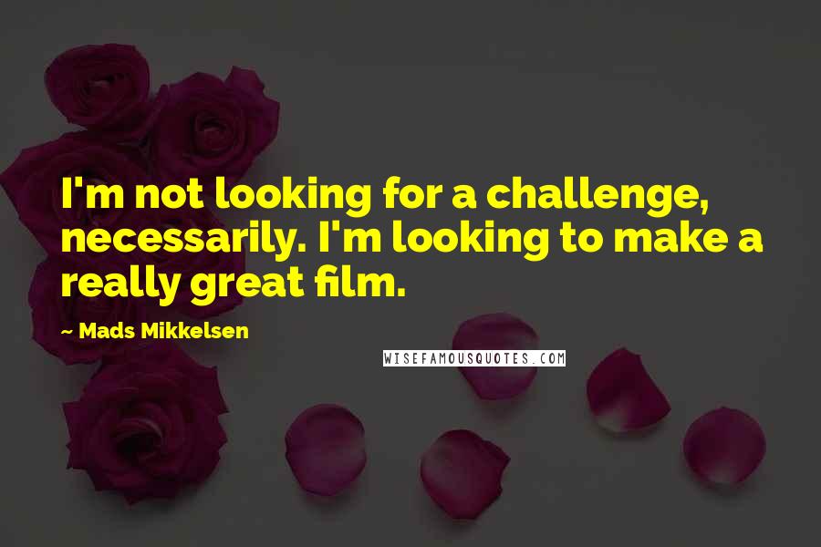Mads Mikkelsen Quotes: I'm not looking for a challenge, necessarily. I'm looking to make a really great film.