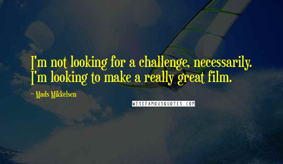Mads Mikkelsen Quotes: I'm not looking for a challenge, necessarily. I'm looking to make a really great film.