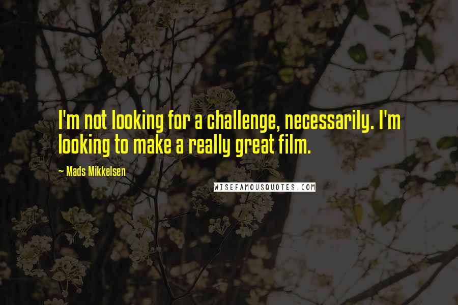 Mads Mikkelsen Quotes: I'm not looking for a challenge, necessarily. I'm looking to make a really great film.