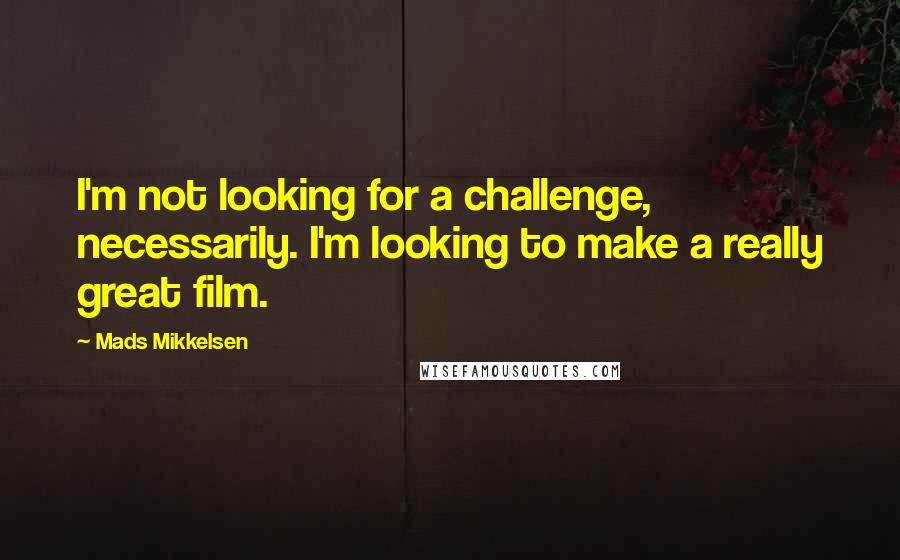 Mads Mikkelsen Quotes: I'm not looking for a challenge, necessarily. I'm looking to make a really great film.