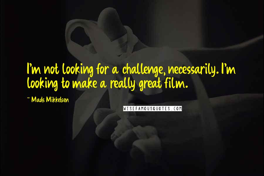 Mads Mikkelsen Quotes: I'm not looking for a challenge, necessarily. I'm looking to make a really great film.