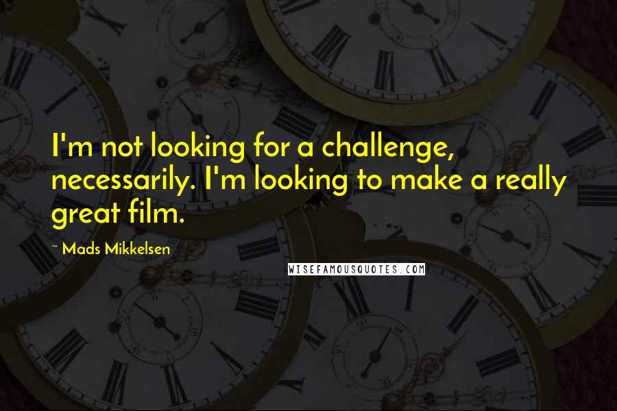 Mads Mikkelsen Quotes: I'm not looking for a challenge, necessarily. I'm looking to make a really great film.