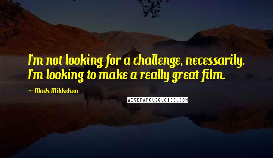 Mads Mikkelsen Quotes: I'm not looking for a challenge, necessarily. I'm looking to make a really great film.