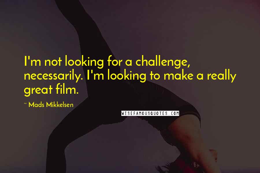 Mads Mikkelsen Quotes: I'm not looking for a challenge, necessarily. I'm looking to make a really great film.