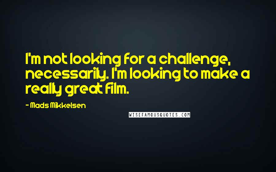 Mads Mikkelsen Quotes: I'm not looking for a challenge, necessarily. I'm looking to make a really great film.