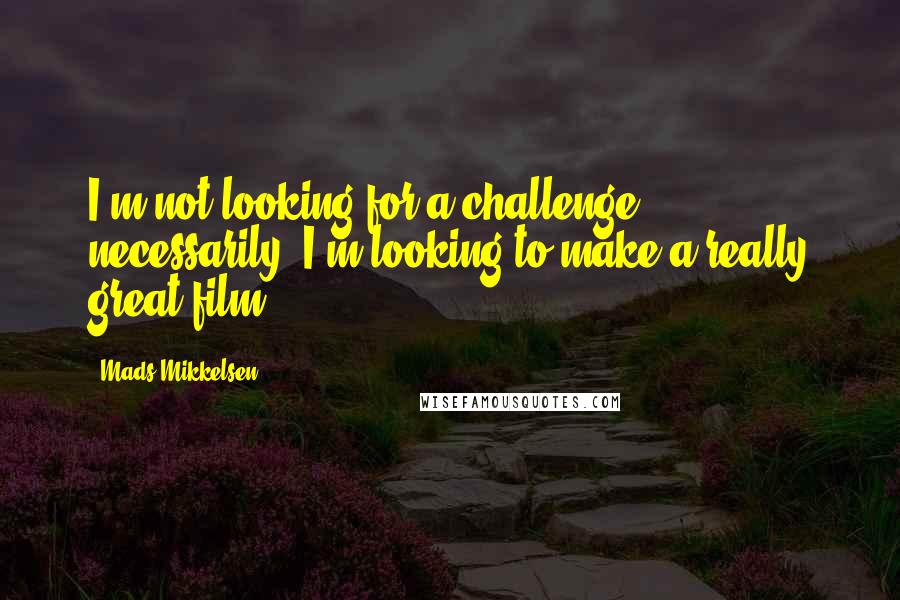 Mads Mikkelsen Quotes: I'm not looking for a challenge, necessarily. I'm looking to make a really great film.